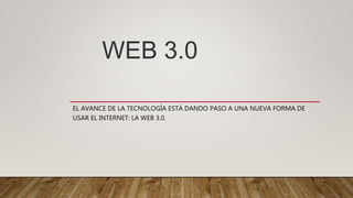 WEB 3.0
EL AVANCE DE LA TECNOLOGÍA ESTÁ DANDO PASO A UNA NUEVA FORMA DE
USAR EL INTERNET: LA WEB 3.0.
 