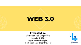 WEB 3.0
Presented by,
Muthukumaran Singaravelu
Founder & CTO
Logritha Technologies
muthukumaran@logritha.com
 