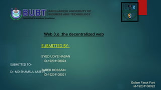 Web 3.o :the decentralized web
SUBMITTED BY-
SYED UDYE HASAN
ID-19201108024
TAREK HOSSAIN
ID-19201108021
Golam Faruk Fani
id-19201108022
SUBMITTED TO-
Dr. MD SHAMSUL AREFIN
 
