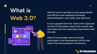 What is
Web 3.0?
Web 3.0 aims to provide a more personalized
and efficient user experience through
decentralization, user utility, and openness.
It is an upgrade from the "read-write" approach
of web 2.0 and allows users more control over
their data and more seamless interactions with
the web.
Web 3.0 encourages users to actively
participate in the development of the web,
rather than being passive contributors.
WEB 3
 