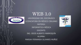WEB 3.0
UNIVERSIDAD DEL SOCONUSCO
LICENCIATURA EN MÉDICO CIRUJANO
MATERIA:
INFORMÁTICA MÉDICA
DOCENTE:
ING. JESÚS ALBERTO MARROQUÍN
ALUMNA:
MARIAH FERNANDA OLIVARES MUÑOZ
 