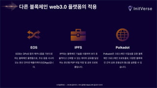너무블록체인 — 분산형 클라우드 서버 플랫폼 Web3.0에 필요한 인프라
IPFS는 블록체인 기술을 사용하여 보다 효
율적이고 신뢰할 수 있는 데이터 공유를 달성
하는 분산형 P2P 파일 저장 및 공유 프로토
콜입니다.
IPFS
EOS는 DPoS 합의 메커니즘을 기반으로
하는 블록체인 플랫폼으로, 주요 응용 시나리
오는 분산 인터넷 애플리케이션(DApp)입니
다.
EOS
Polkadot은 크로스체인 이질성을 갖춘 블록
체인 크로스체인 프로토콜로, 다양한 블록체
인 간의 상호 운용성과 통신을 실현할 수 있
습니다.
Polkadot
다른 블록체인 web3.0 플랫폼의 적용
 