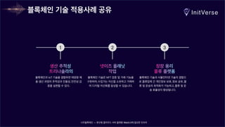 너무블록체인 — 분산형 클라우드 서버 플랫폼 Web3.0에 필요한 인프라
블록체인 기술 적용사례 공유
1
생산 추적성
트리나솔라의
블록체인과 IoT 기술을 결합하면 태양광 제
품 생산 과정의 추적성과 진품성, 안전성 검
증을 실현할 수 있다.
2
넷이즈 플래닛
작업
블록체인 기술은 NFT 검증 및 거래 기능을
구현하며, 수집가는 자산을 소유하고 거래하
여 디지털 자산화를 달성할 수 있습니다.
3
창장 용리
물류 플랫폼
블록체인 기술과 사물인터넷 기술의 결합으
로 물류업체 간 개인정보 보호, 정보 공유, 물
류 및 운송의 최적화가 가능하고, 물류 및 운
송 효율성이 향상됩니다.
 