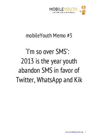 !!!!                        !




   mobileYouth Memo #3

   ‘I’m so over SMS’:
  2013 is the year youth
 abandon SMS in favor of
Twitter, WhatsApp and Kik




                   www.mobileyouth.org 1
 