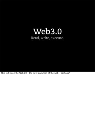 Web3.0
                              Read, write, execute.




This talk is on the Web3.0 - the next evolution of the web - perhaps?
 