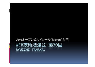 Javaオープンビルドツール“Maven”入門
WEB技術勉強会 第30回
   技術勉強会    回
RYUICHI TANAKA.
 