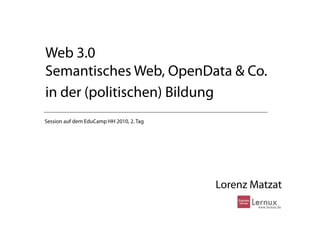 Web 3.0
Semantisches Web, OpenData & Co.
in der (politischen) Bildung
Session auf dem EduCamp HH 2010, 2. Tag




                                          Lorenz Matzat
 