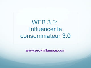 WEB 3.0:  Influencer le consommateur 3.0 www.pro-influence.com 