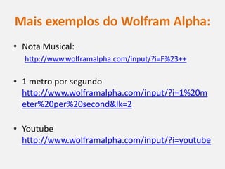 Mais exemplos do Wolfram Alpha:
• Nota Musical:
  http://www.wolframalpha.com/input/?i=F%23++

• 1 metro por segundo
  http://www.wolframalpha.com/input/?i=1%20m
  eter%20per%20second&lk=2

• Youtube
  http://www.wolframalpha.com/input/?i=youtube
 