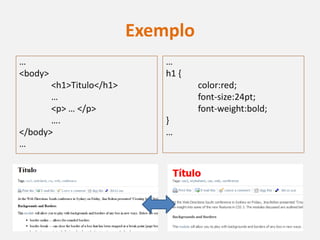 Exemplo
…                            …
<body>                       h1 {
       <h1>Titulo</h1>              color:red;
       …                            font-size:24pt;
       <p> … </p>                   font-weight:bold;
       ….                    }
</body>                      …
…
 