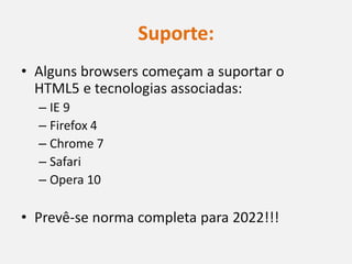 Suporte:
• Alguns browsers começam a suportar o
  HTML5 e tecnologias associadas:
  – IE 9
  – Firefox 4
  – Chrome 7
  – Safari
  – Opera 10

• Prevê-se norma completa para 2022!!!
 