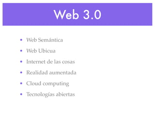 Web 3.0
• Web Semántica

• Web Ubicua

• Internet de las cosas

• Realidad aumentada

• Cloud computing

• Tecnologías abiertas
 