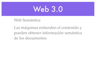 Web 3.0
Web Semántica
Las máquinas entienden el contenido y
pueden obtener información semántica
de los documentos
 
