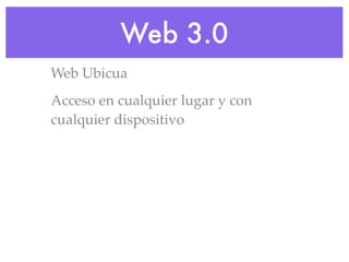 Web 3.0
Web Ubicua
Acceso en cualquier lugar y con
cualquier dispositivo
 