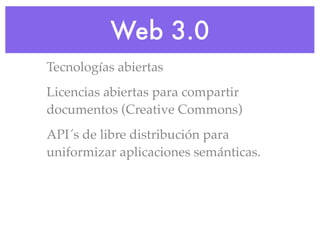 Web 3.0
Tecnologías abiertas
Licencias abiertas para compartir
documentos (Creative Commons)
API´s de libre distribución para
uniformizar aplicaciones semánticas.
 