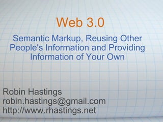 Web 3.0 Semantic Markup, Reusing Other People's Information and Providing Information of Your Own Robin Hastings [email_address] http://www.rhastings.net 