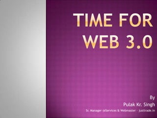  Time for Web 3.0 By  Pulak Kr. Singh Sr. Manager (eServices & Webmaster – justtrade.in 