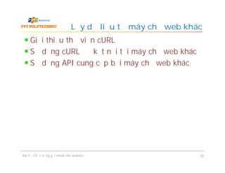 Giới thiệu thư viện cURL
Sử dụng cURL để kết nối tới máy chủ web khác
Sử dụng API cung cấp bởi máy chủ web khác
Lấy dữ liệu từ máy chủ web khác
Bài 5 - Chức năng gửi email cho website 20
 