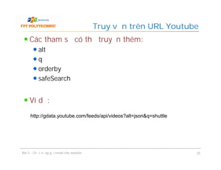 Các tham số có thể truyền thêm:
alt
q
orderby
safeSearch
Ví dụ:
Truy vấn trên URL Youtube
Bài 5 - Chức năng gửi email cho website 25
http://gdata.youtube.com/feeds/api/videos?alt=json&q=shuttle
 