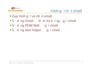 Quy trình gửi và nhận email
Sử dụng Gmail để kiểm tra kết quả gửi email
Sử dụng PEAR Mail để gửi email
Sử dụng hàm helper để gửi email
Cách gửi một email
Bài 5 - Chức năng gửi email cho website 3
 