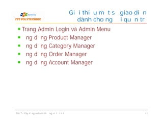 Trang Admin Login và Admin Menu
Ứng dụng Product Manager
Ứng dụng Category Manager
Ứng dụng Order Manager
Ứng dụng Account Manager
Giới thiệu một số giao diện
dành cho người quản trị
Bài 7 - Xây dựng website thương mại điện tử 17
 