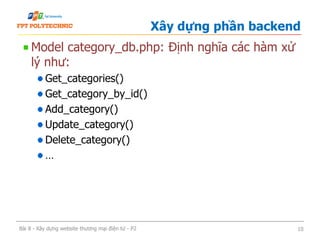 Model category_db.php: Định nghĩa các hàm xử
lý như:
Get_categories()
Get_category_by_id()
Add_category()
Update_category()
Delete_category()
…
Xây dựng phần backend
Bài 8 - Xây dựng website thương mại điện tử - P2 10
 