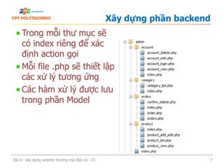 Trong mỗi thư mục sẽ
có index riêng để xác
định action gọi
Mỗi file .php sẽ thiết lập
các xử lý tương ứng
Các hàm xử lý được lưu
trong phần Model
Xây dựng phần backend
Bài 8 - Xây dựng website thương mại điện tử - P2 7
 