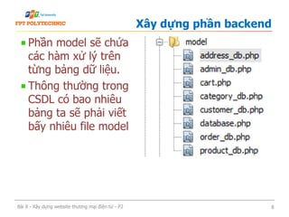 Phần model sẽ chứa
các hàm xử lý trên
từng bảng dữ liệu.
Thông thường trong
CSDL có bao nhiêu
bảng ta sẽ phải viết
bấy nhiêu file model
Xây dựng phần backend
Bài 8 - Xây dựng website thương mại điện tử - P2 8
 