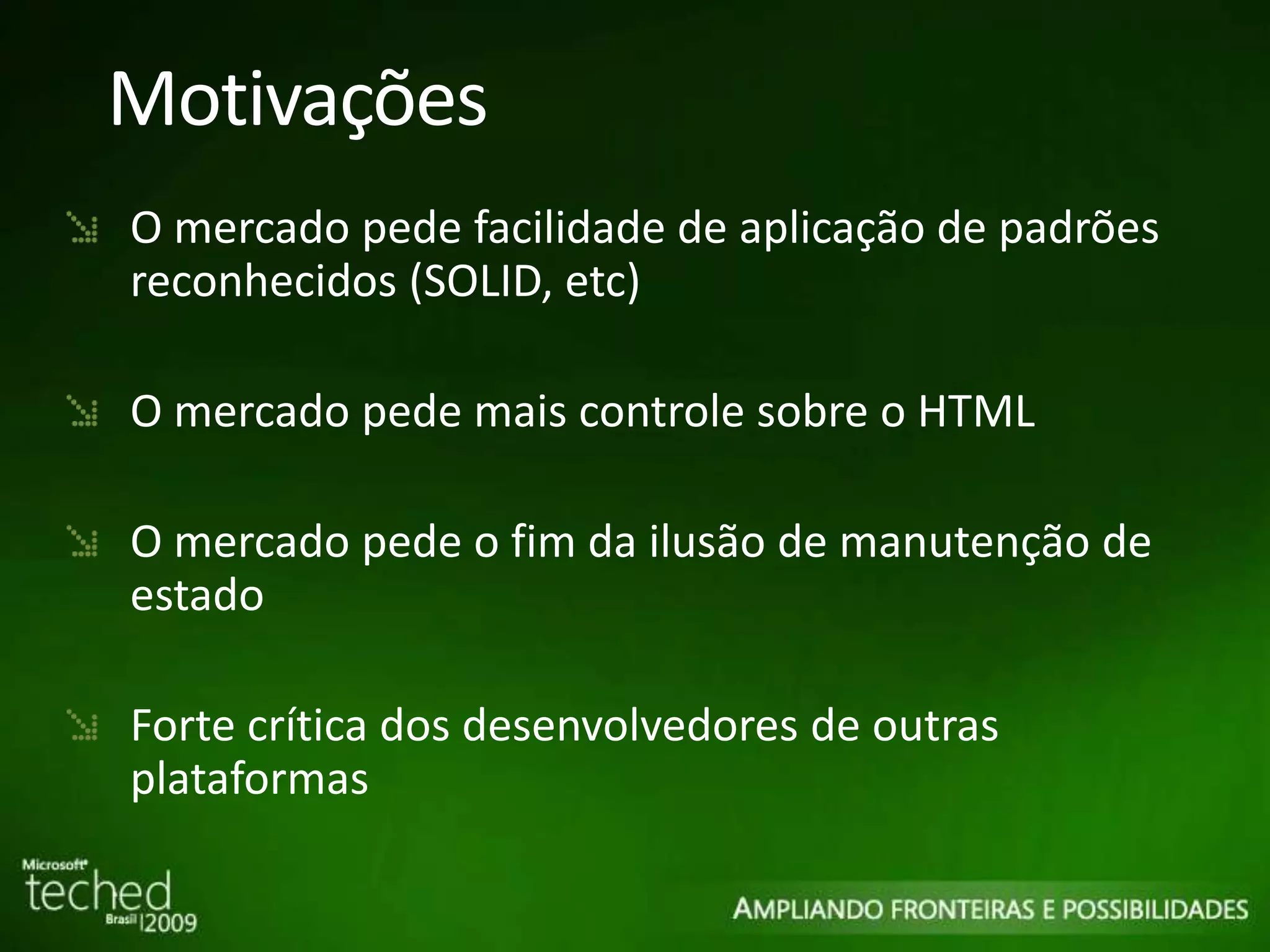 Motivações O mercado pede facilidade de aplicação de padrões reconhecidos (SOLID, etc) O mercado pede mais controle sobre o HTML O mercado pede o fim da ilusão de manutenção de estado Forte crítica dos desenvolvedores de outras plataformas 