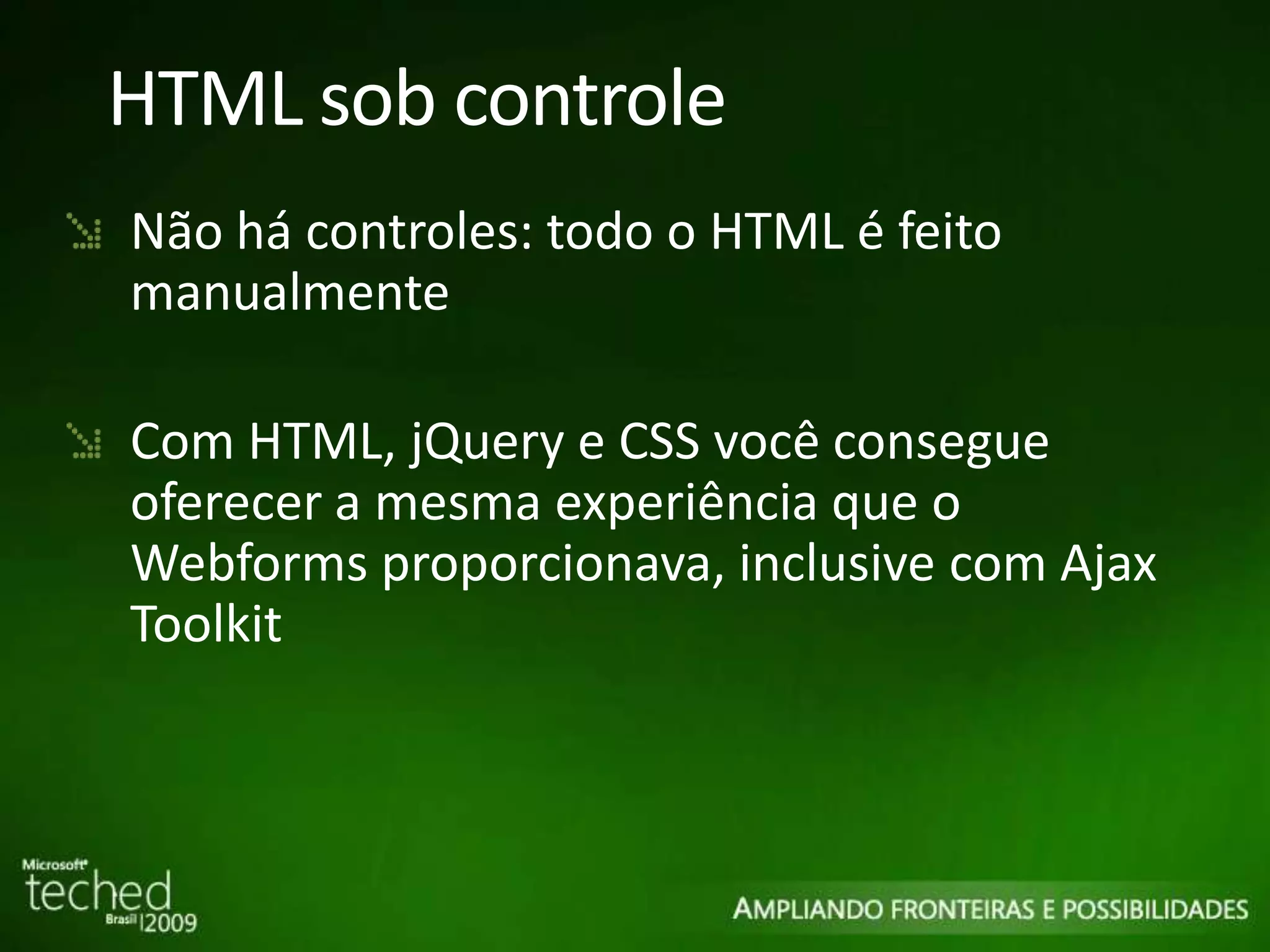 HTML sob controle Não há controles: todo o HTML é feito manualmente Com HTML, jQuery e CSS você consegue oferecer a mesma experiência que o Webforms proporcionava, inclusive com Ajax Toolkit 