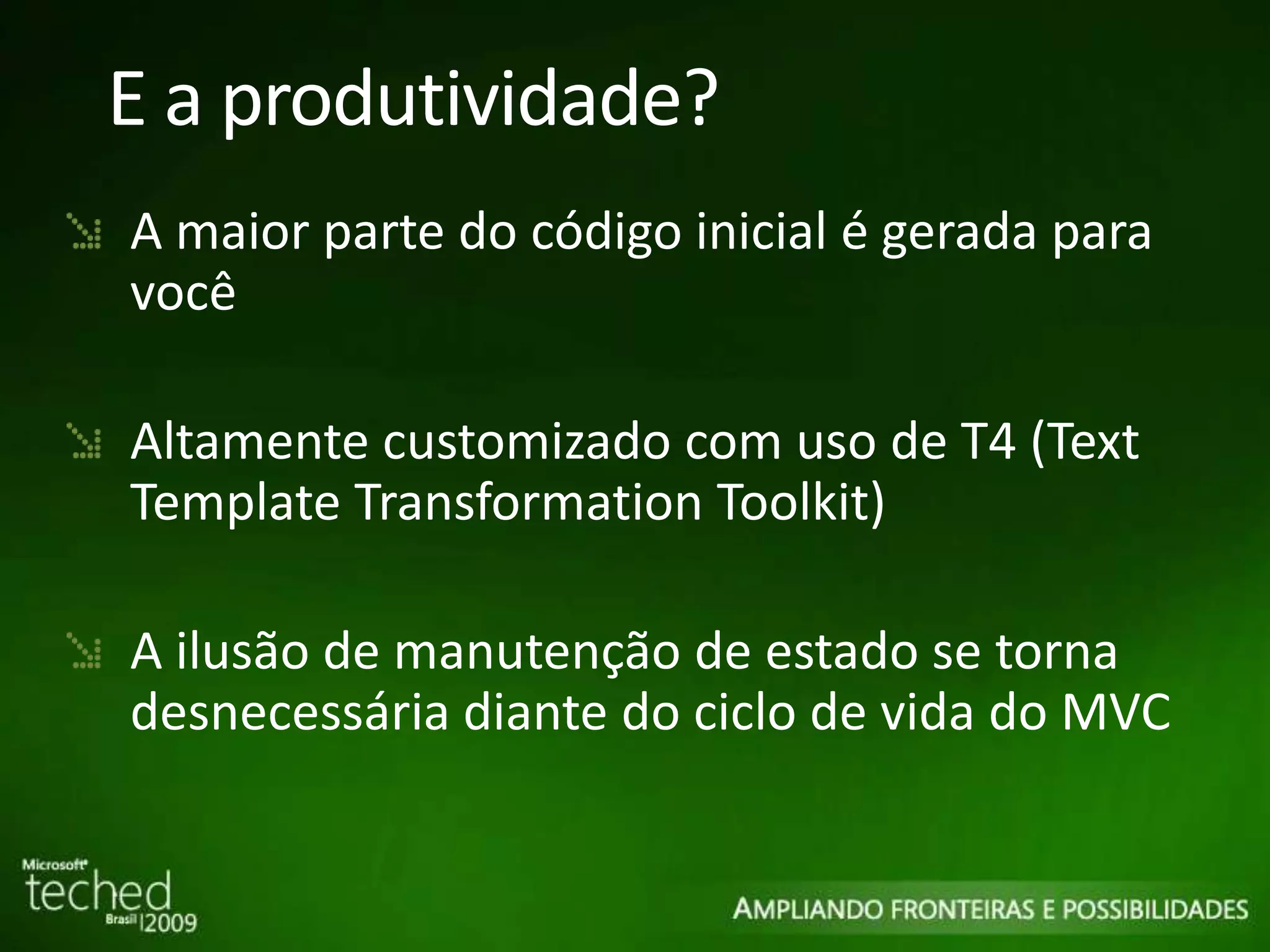 E a produtividade? A maior parte do código inicial é gerada para você Altamente customizado com uso de T4 (Text Template Transformation Toolkit) A ilusão de manutenção de estado se torna desnecessária diante do ciclo de vida do MVC 