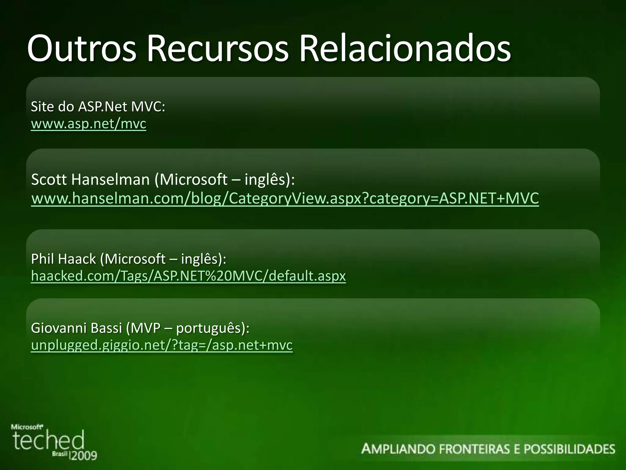 Outros Recursos Relacionados Site do ASP.Net MVC: www.asp.net/mvc Scott Hanselman (Microsoft – inglês): www.hanselman.com/blog/CategoryView.aspx?category=ASP.NET+MVC Phil Haack (Microsoft – inglês) : haacked.com/Tags/ASP.NET%20MVC/default.aspx Giovanni Bassi (MVP – português): unplugged.giggio.net/?tag=/asp.net+mvc 