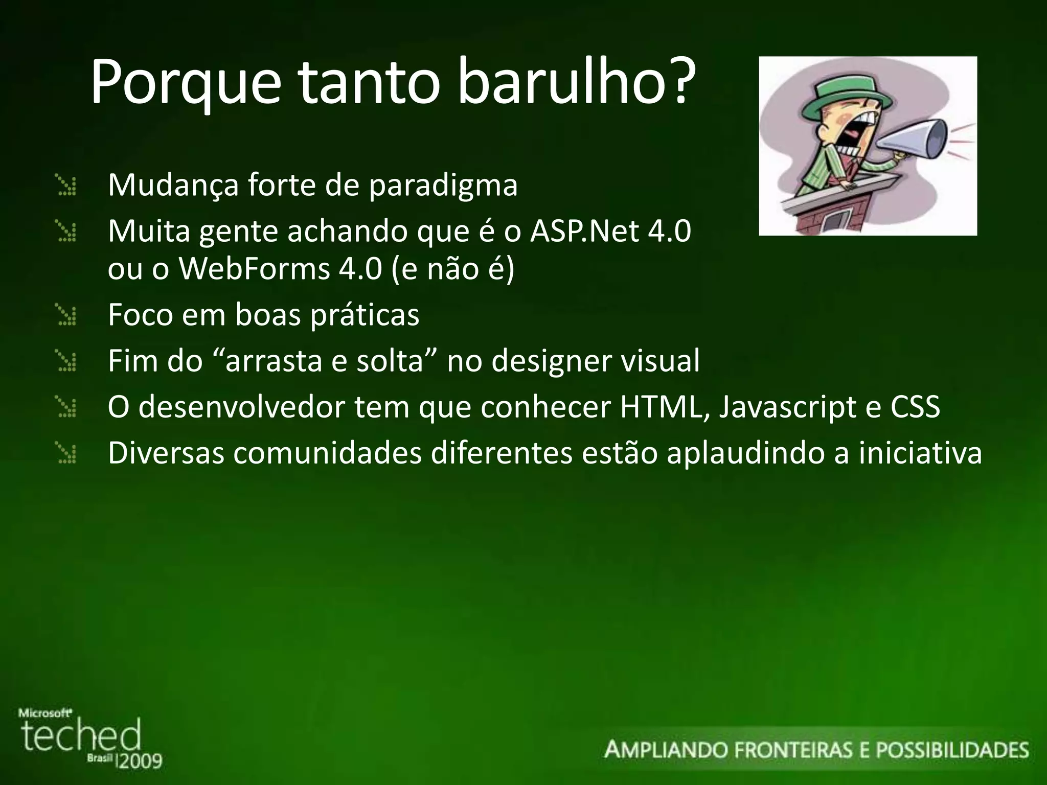 Porque tanto barulho? Mudança forte de paradigma Muita gente achando que é o ASP.Net 4.0 ou o WebForms 4.0 (e não é) Foco em boas práticas Fim do “arrasta e solta” no designer visual O desenvolvedor tem que conhecer HTML, Javascript e CSS Diversas comunidades diferentes estão aplaudindo a iniciativa 