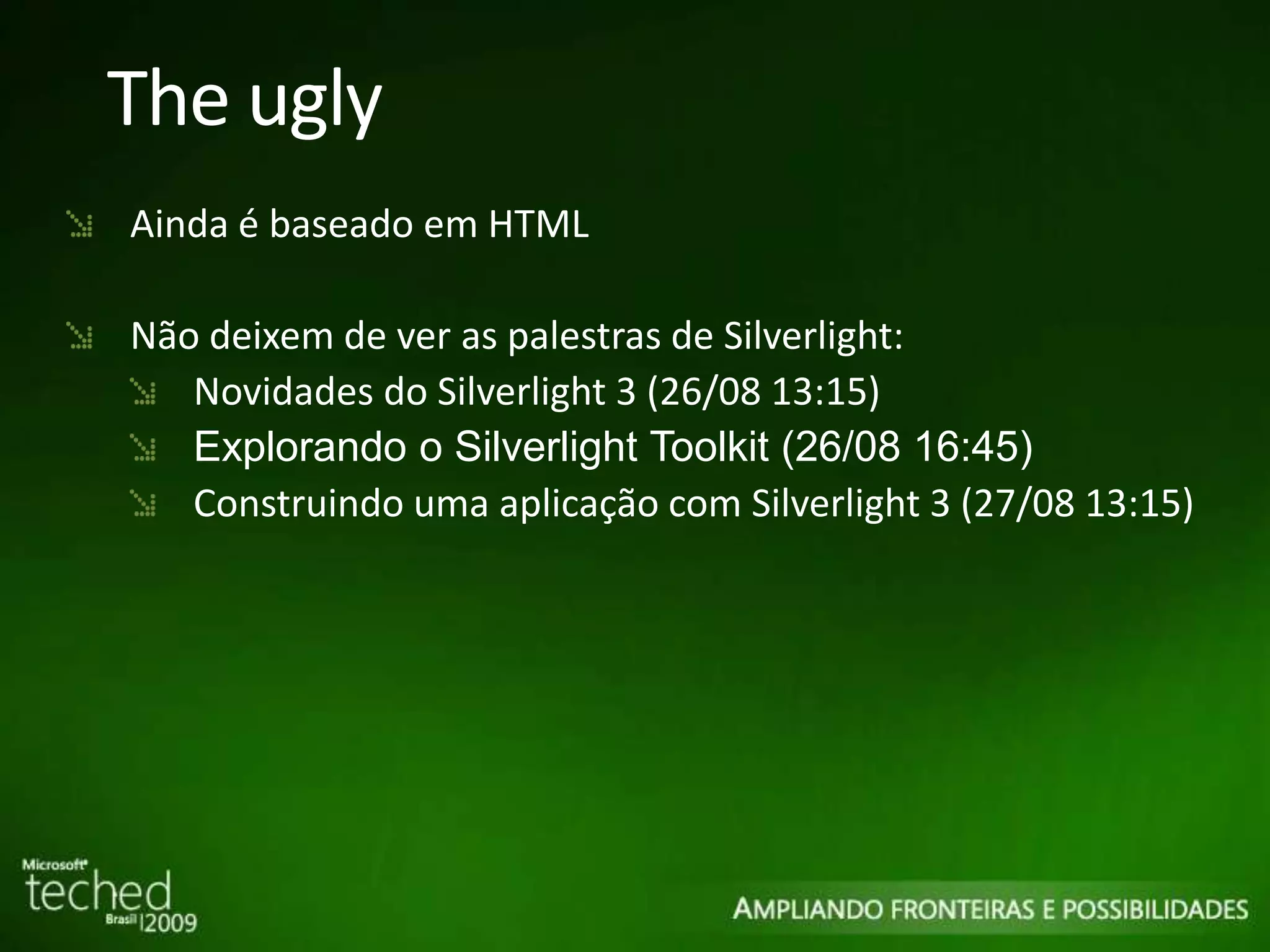 The ugly Ainda é baseado em HTML Não deixem de ver as palestras de Silverlight: Novidades do Silverlight 3 (26/08 13:15) Explorando o Silverlight Toolkit (26/08 16:45) Construindo uma aplicação com Silverlight 3 (27/08 13:15) 