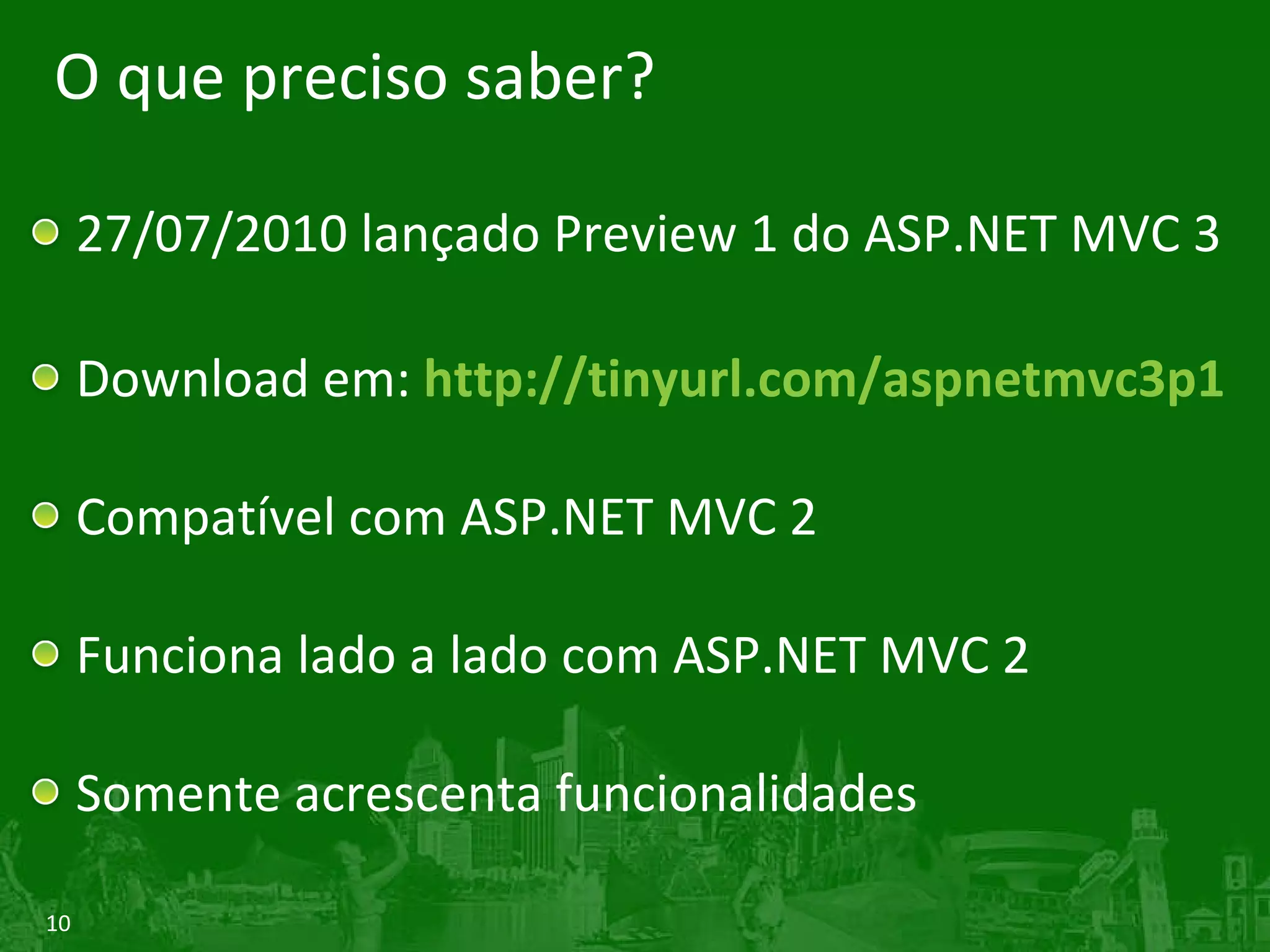 O que preciso saber? 27/07/2010 lançado Preview 1 do ASP.NET MVC 3 Download em:  http:// tinyurl.com/aspnetmvc3p1 Compatível com ASP.NET MVC 2 Funciona lado a lado com ASP.NET MVC 2 Somente acrescenta funcionalidades  