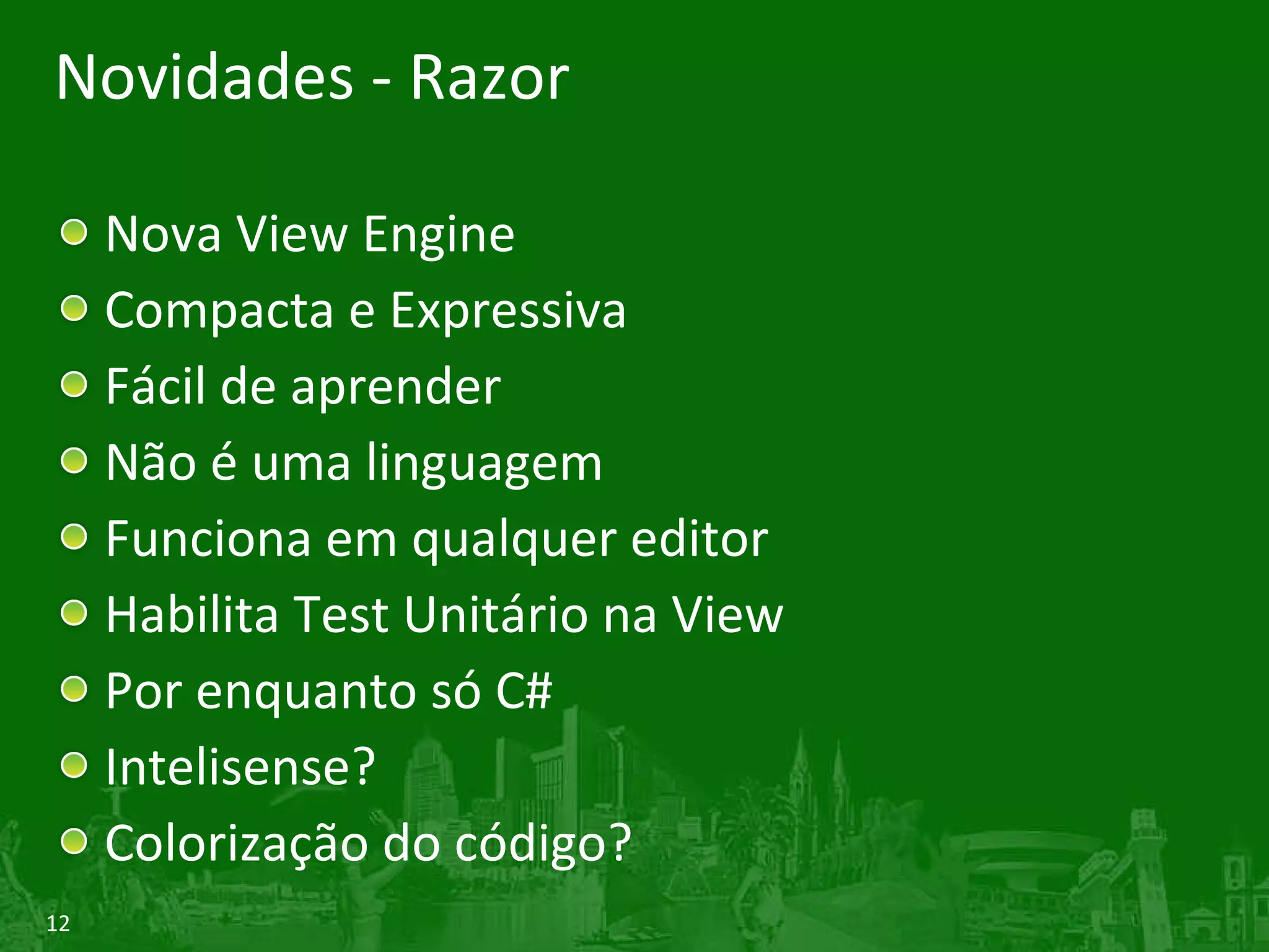 Novidades - Razor Nova View Engine Compacta e Expressiva Fácil de aprender Não é uma linguagem Funciona em qualquer editor Habilita Test Unitário na View Por enquanto só C# Intelisense? Colorização do código? 