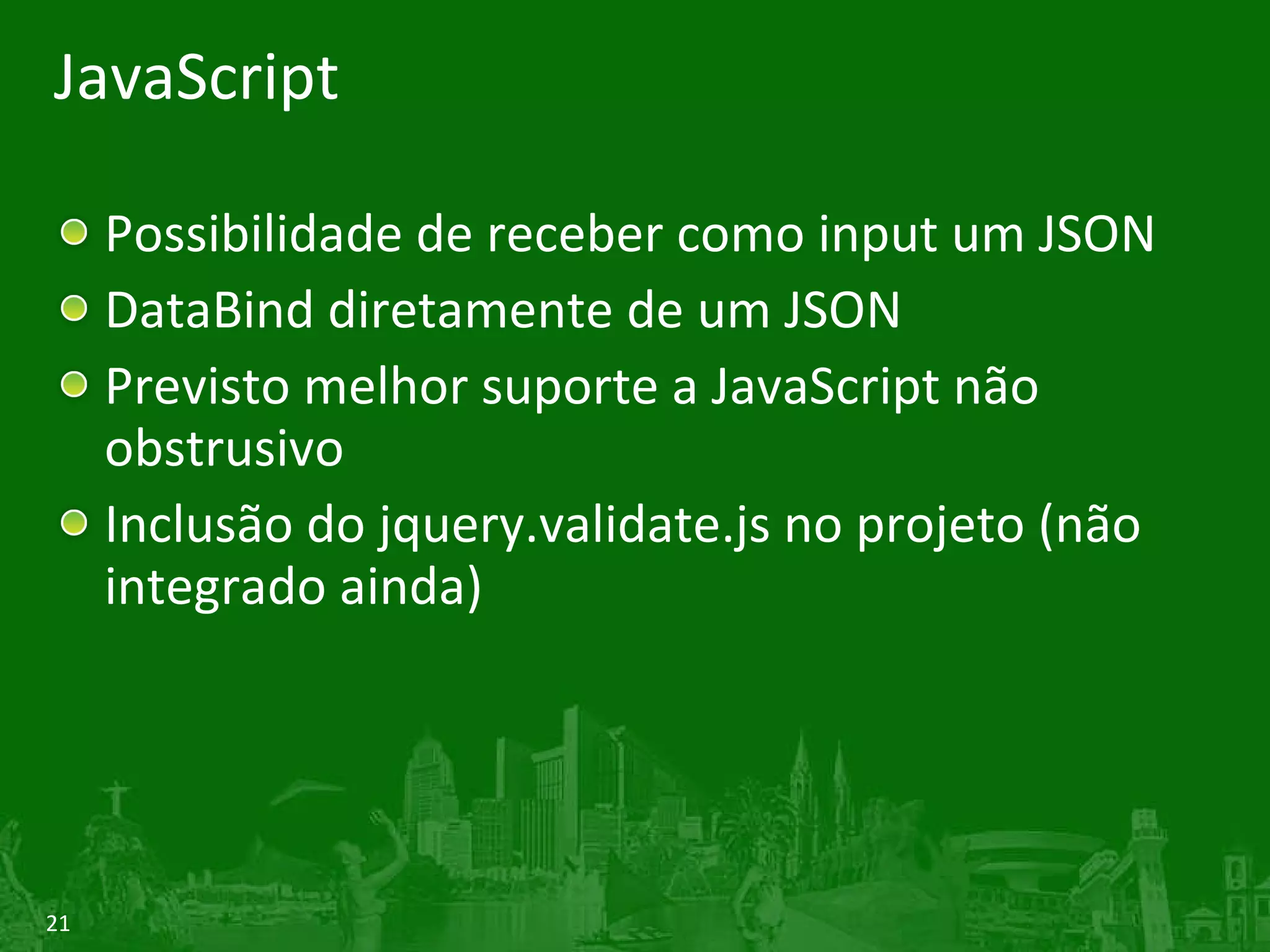 JavaScript Possibilidade de receber como input um JSON DataBind diretamente de um JSON Previsto melhor suporte a JavaScript não obstrusivo Inclusão do jquery.validate.js no projeto (não integrado ainda) 