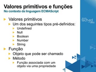 Valores primitivos e funções
No contexto da linguagem ECMAScript

   Valores primitivos
     Um dos seguintes tipos pré-definidos:
        Undefined
        Null
        Boolean
        Number
        String
   Função
     Objeto que pode ser chamado
     Método
        Função associada com um
        objeto via uma propriedade
 