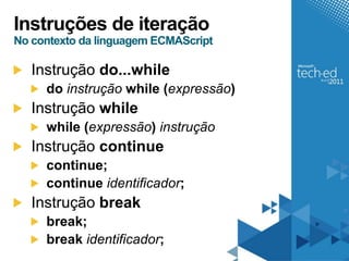 Instruções de iteração
No contexto da linguagem ECMAScript

   Instrução do...while
     do instrução while (expressão)
   Instrução while
     while (expressão) instrução
   Instrução continue
     continue;
     continue identificador;
   Instrução break
     break;
     break identificador;
 
