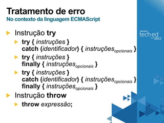 Tratamento de erro
No contexto da linguagem ECMAScript

   Instrução try
     try { instruções }
     catch (identificador) { instruçõesopcionais }
     try { instruções }
     finally { instruçõesopcionais }
     try { instruções }
     catch (identificador) { instruçõesopcionais }
     finally { instruçõesopcionais }
   Instrução throw
     throw expressão;
 