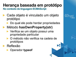Herança baseada em protótipo
No contexto da linguagem ECMAScript

   Cada objeto é vinculado um objeto
   protótipo
     Do qual ele pode herdar propriedades
   Método hasOwnProperty(str)
     Verifica se um objeto possui uma
     propriedade particular
     O método não verifica na cadeia de
     protótipos
   Reflexão
     Operador typeof
 
