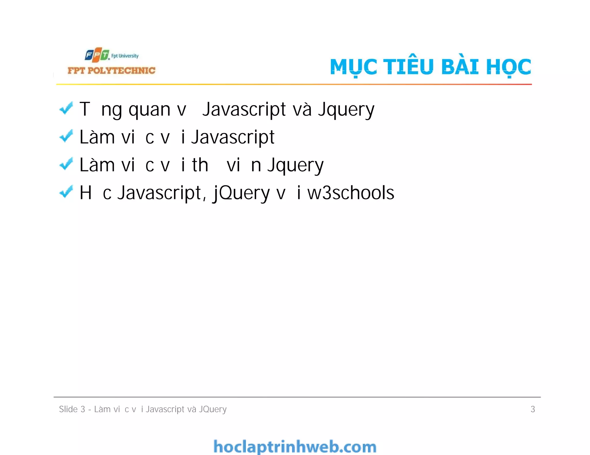 MỤC TIÊU BÀI HỌC
Tổng quan về Javascript và Jquery
Làm việc với Javascript
Làm việc với thư viện Jquery
Học Javascript, jQuery với w3schools
Slide 3 - Làm việc với Javascript và JQuery 3
 