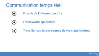 Communication temps réel
       Fournir de l’information < 1s

       Frameworks spécialisés

       Travailler ses écrans comme de vrais applications
 