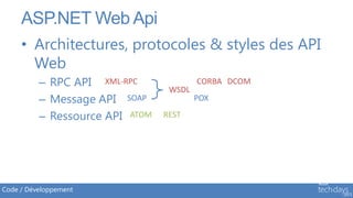 ASP.NET Web Api
     • Architectures, protocoles & styles des API
       Web
          – RPC API XML-RPC              CORBA DCOM
                                  WSDL
          – Message API SOAP             POX

          – Ressource API ATOM   REST




Code / Développement
 