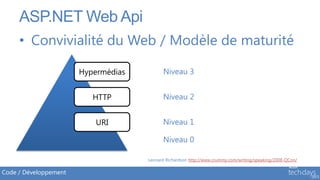 ASP.NET Web Api
     • Convivialité du Web / Modèle de maturité

                       Hypermédias         Niveau 3


                          HTTP             Niveau 2


                           URI             Niveau 1

                                           Niveau 0

                                     Leonard Richardson http://www.crummy.com/writing/speaking/2008-QCon/

Code / Développement
 