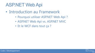 ASP.NET Web Api
     • Introduction au Framework
               • Pourquoi utiliser ASP.NET Web Api ?
               • ASP.NET Web Api vs. ASP.NET MVC
               • Et le WCF dans tout ça ?




Code / Développement
 