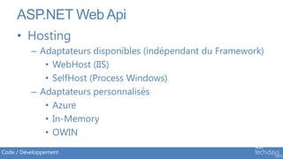 ASP.NET Web Api
     • Hosting
          – Adaptateurs disponibles (indépendant du Framework)
             • WebHost (IIS)
             • SelfHost (Process Windows)
          – Adaptateurs personnalisés
             • Azure
             • In-Memory
             • OWIN
Code / Développement
 