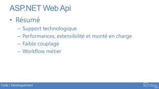 ASP.NET Web Api
     • Résumé
          –   Support technologique
          –   Performances, extensibilité et monté en charge
          –   Faible couplage
          –   Workflow métier




Code / Développement
 