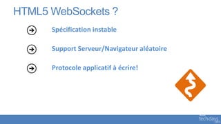 HTML5 WebSockets ?
      Spécification instable

      Support Serveur/Navigateur aléatoire

      Protocole applicatif à écrire!
 