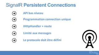 SignalR Persistent Connections
       API bas niveau
       Programmation connection unique

       IHttpHandler + route

       Limité aux messages

       Le protocole doit être défini
 
